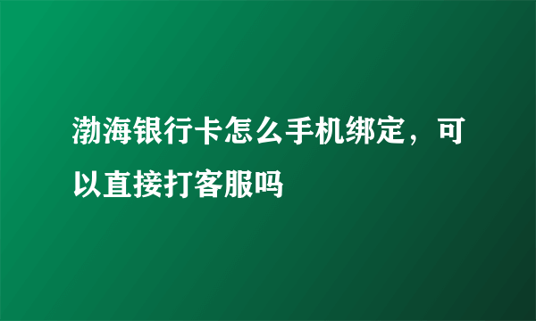 渤海银行卡怎么手机绑定，可以直接打客服吗