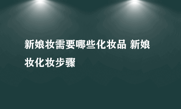 新娘妆需要哪些化妆品 新娘妆化妆步骤