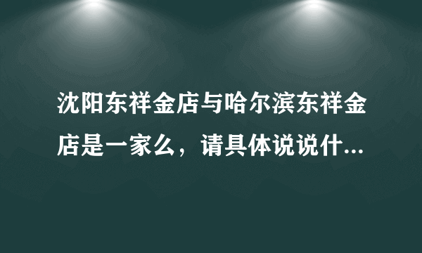 沈阳东祥金店与哈尔滨东祥金店是一家么，请具体说说什么关系？