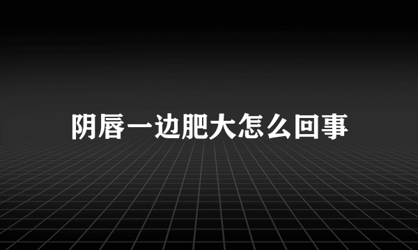 阴唇一边肥大怎么回事