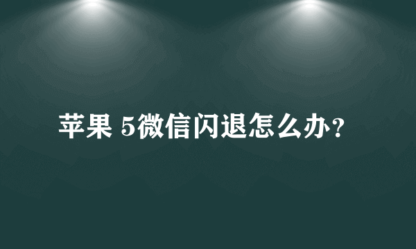 苹果 5微信闪退怎么办？