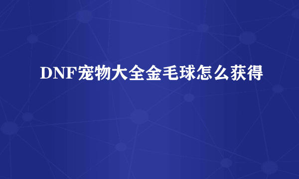 DNF宠物大全金毛球怎么获得