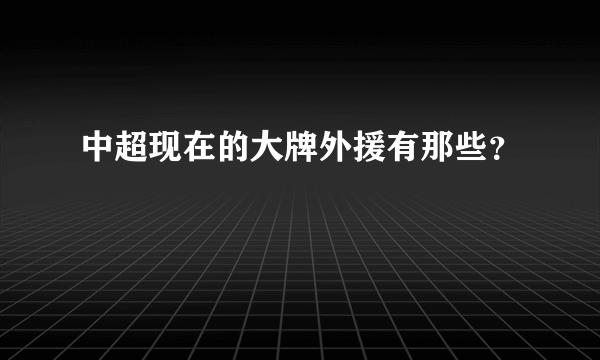 中超现在的大牌外援有那些？