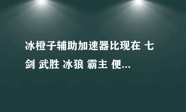 冰橙子辅助加速器比现在 七剑 武胜 冰狼 霸主 便宜...