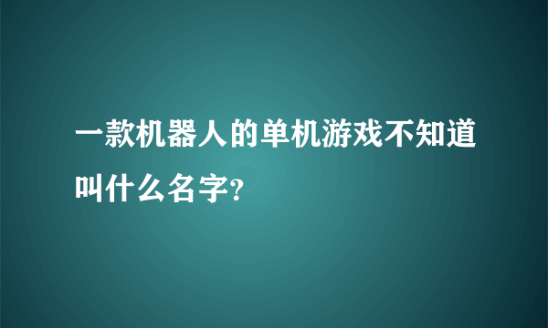 一款机器人的单机游戏不知道叫什么名字？