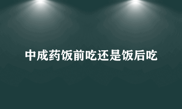 中成药饭前吃还是饭后吃