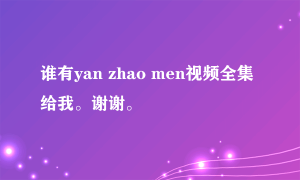 谁有yan zhao men视频全集 给我。谢谢。