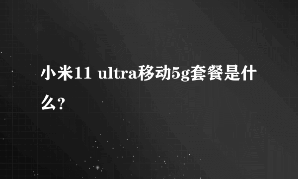 小米11 ultra移动5g套餐是什么？