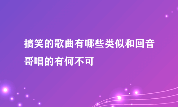 搞笑的歌曲有哪些类似和回音哥唱的有何不可