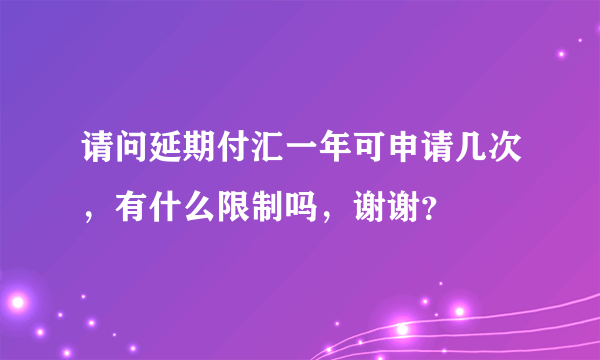 请问延期付汇一年可申请几次，有什么限制吗，谢谢？