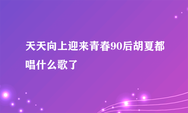 天天向上迎来青春90后胡夏都唱什么歌了