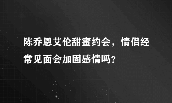 陈乔恩艾伦甜蜜约会，情侣经常见面会加固感情吗？