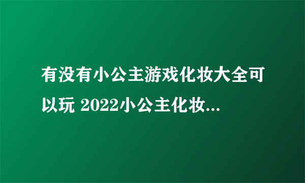 有没有小公主游戏化妆大全可以玩 2022小公主化妆游戏下载推荐