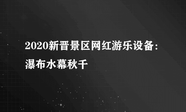 2020新晋景区网红游乐设备：瀑布水幕秋千