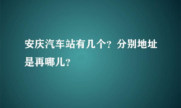 安庆汽车站有几个？分别地址是再哪儿？