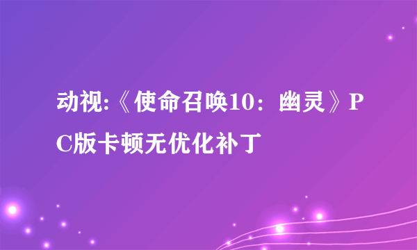 动视:《使命召唤10：幽灵》PC版卡顿无优化补丁