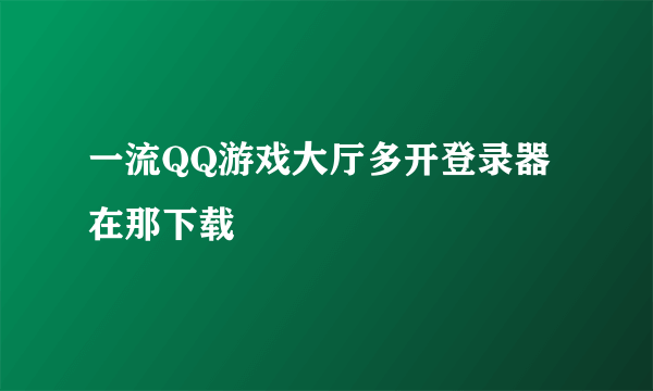 一流QQ游戏大厅多开登录器在那下载