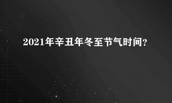 2021年辛丑年冬至节气时间？