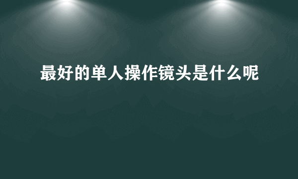 最好的单人操作镜头是什么呢