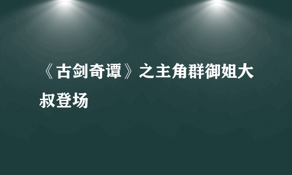 《古剑奇谭》之主角群御姐大叔登场