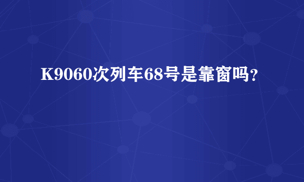 K9060次列车68号是靠窗吗？