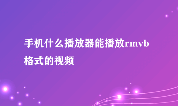 手机什么播放器能播放rmvb格式的视频