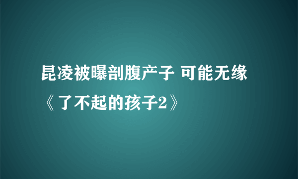 昆凌被曝剖腹产子 可能无缘《了不起的孩子2》