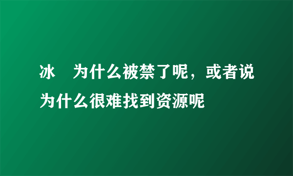 冰菓为什么被禁了呢，或者说为什么很难找到资源呢