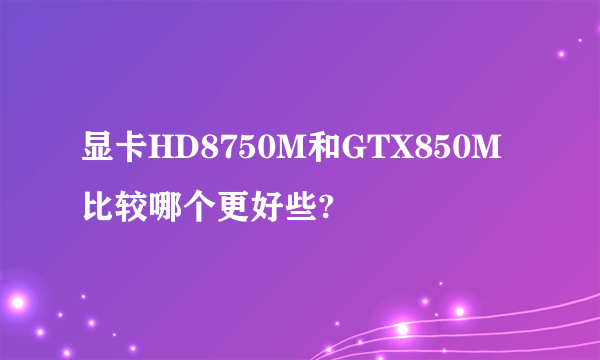 显卡HD8750M和GTX850M比较哪个更好些?