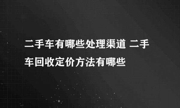 二手车有哪些处理渠道 二手车回收定价方法有哪些