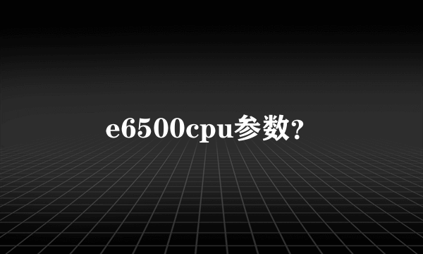 e6500cpu参数？