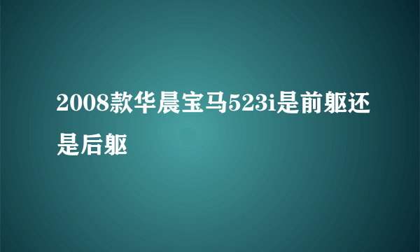 2008款华晨宝马523i是前躯还是后躯