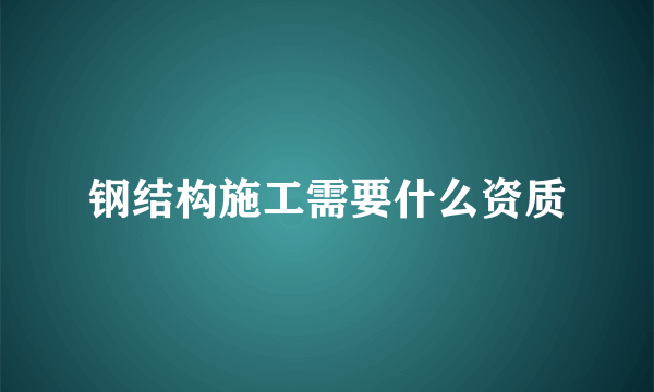 钢结构施工需要什么资质