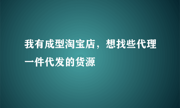 我有成型淘宝店，想找些代理一件代发的货源