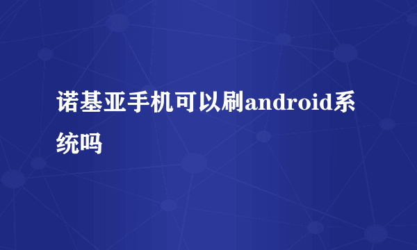 诺基亚手机可以刷android系统吗