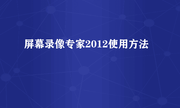 屏幕录像专家2012使用方法