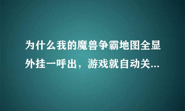 为什么我的魔兽争霸地图全显外挂一呼出，游戏就自动关闭，这是为什么？