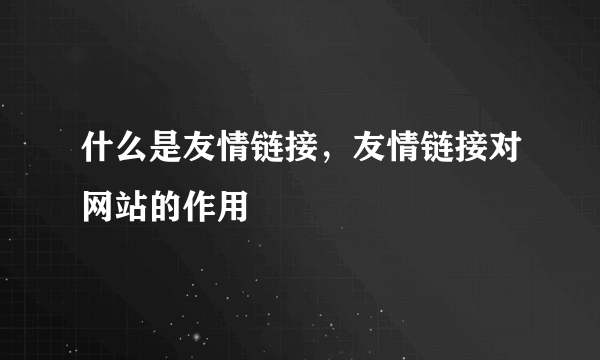 什么是友情链接，友情链接对网站的作用