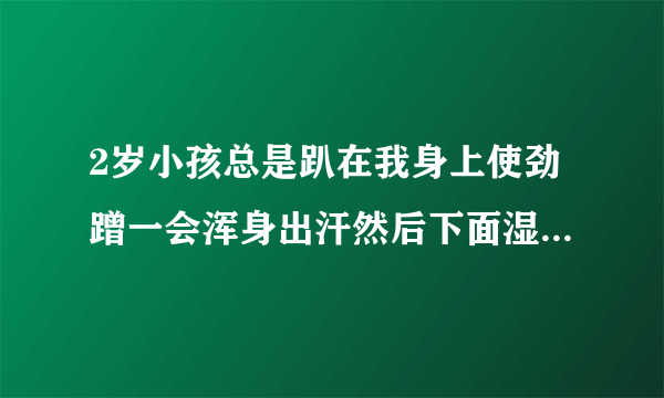 2岁小孩总是趴在我身上使劲蹭一会浑身出汗然后下面湿湿的是不...