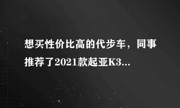 想买性价比高的代步车，同事推荐了2021款起亚K3这车如何？