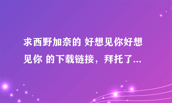 求西野加奈的 好想见你好想见你 的下载链接，拜托了O(∩_∩)O~