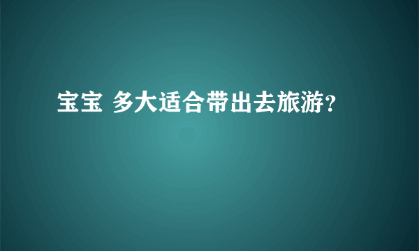 宝宝 多大适合带出去旅游？