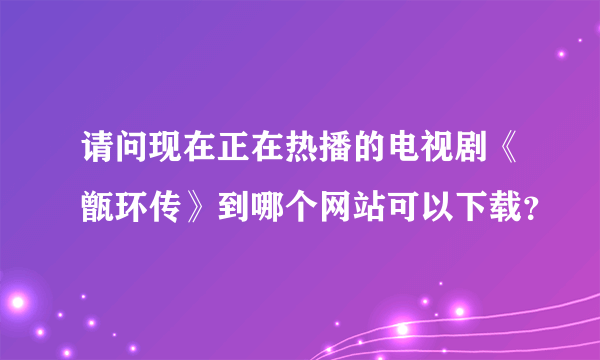 请问现在正在热播的电视剧《甑环传》到哪个网站可以下载？