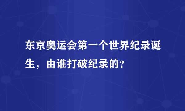 东京奥运会第一个世界纪录诞生，由谁打破纪录的？