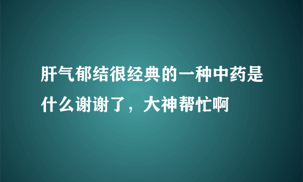 肝气郁结很经典的一种中药是什么谢谢了，大神帮忙啊