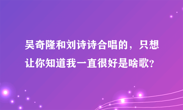 吴奇隆和刘诗诗合唱的，只想让你知道我一直很好是啥歌？