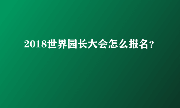 2018世界园长大会怎么报名？