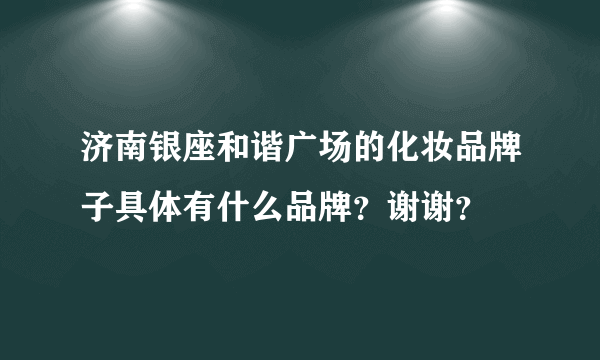 济南银座和谐广场的化妆品牌子具体有什么品牌？谢谢？