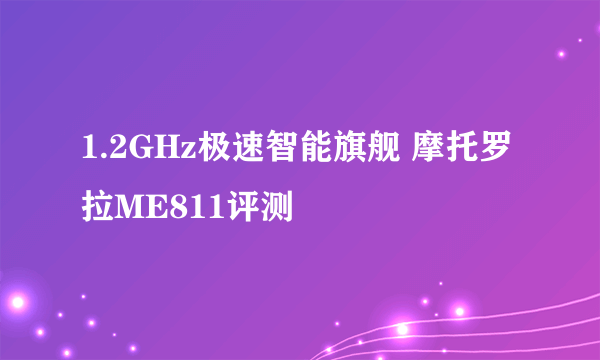 1.2GHz极速智能旗舰 摩托罗拉ME811评测