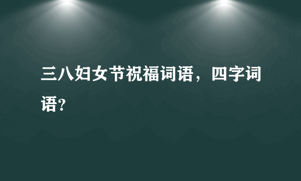 三八妇女节祝福词语，四字词语？